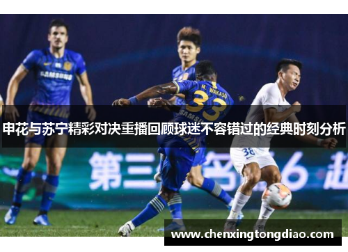 申花与苏宁精彩对决重播回顾球迷不容错过的经典时刻分析