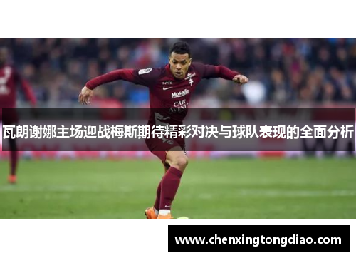 瓦朗谢娜主场迎战梅斯期待精彩对决与球队表现的全面分析