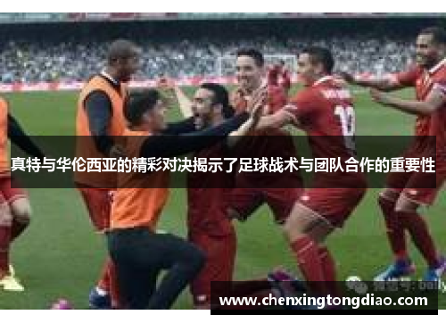 真特与华伦西亚的精彩对决揭示了足球战术与团队合作的重要性