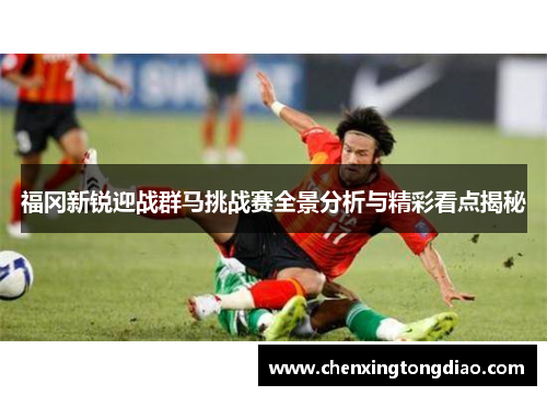 福冈新锐迎战群马挑战赛全景分析与精彩看点揭秘