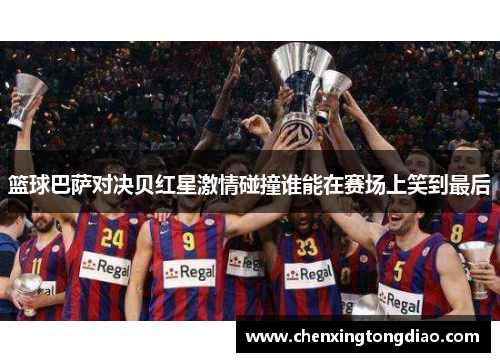 篮球巴萨对决贝红星激情碰撞谁能在赛场上笑到最后